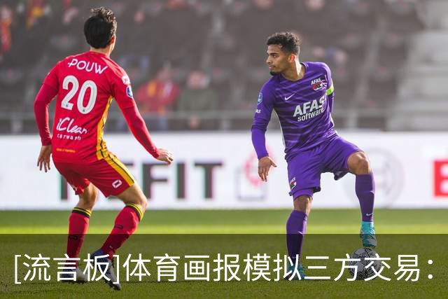 [流言板]体育画报模拟三方交易：普尔前往独行侠&克莱前往热火